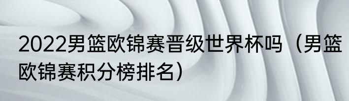 2022男篮欧锦赛晋级世界杯吗（男篮欧锦赛积分榜排名）