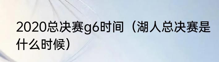 2020总决赛g6时间(湖人总决赛是什么时候)