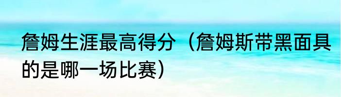 詹姆生涯最高得分（詹姆斯带黑面具的是哪一场比赛）