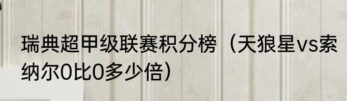 瑞典超甲级联赛积分榜(天狼星vs索纳尔0比0多少倍)