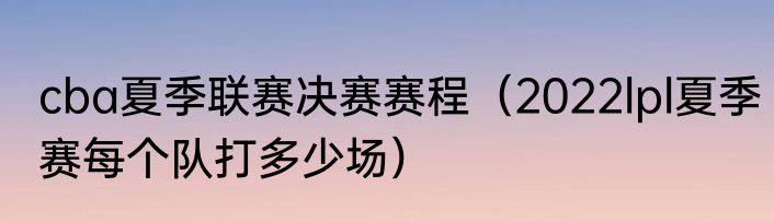 cba夏季联赛决赛赛程（2022lpl夏季赛每个队打多少场）