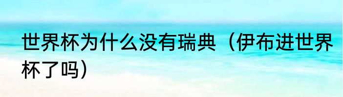 世界杯为什么没有瑞典（伊布进世界杯了吗）