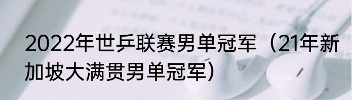 2022年世乒联赛男单冠军（21年新加坡大满贯男单冠军）