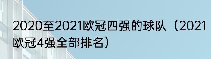 2020至2021欧冠四强的球队（2021欧冠4强全部排名）