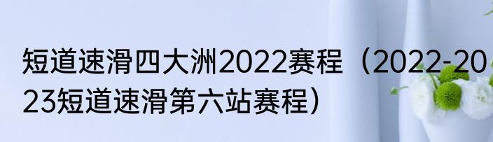 短道速滑四大洲2022赛程（2022-2023短道速滑第六站赛程）