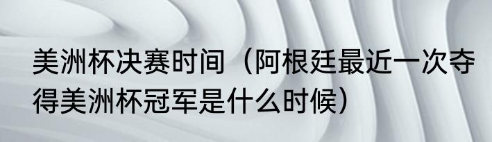 美洲杯决赛时间（阿根廷最近一次夺得美洲杯冠军是什么时候）