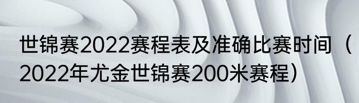 世锦赛2022赛程表及准确比赛时间（2022年尤金世锦赛200米赛程）