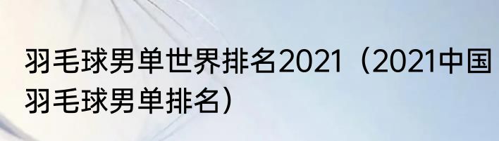 羽毛球男单世界排名2021（2021中国羽毛球男单排名）