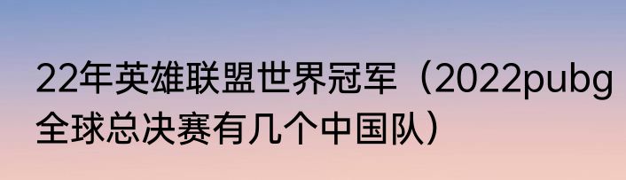 22年英雄联盟世界冠军（2022pubg全球总决赛有几个中国队）