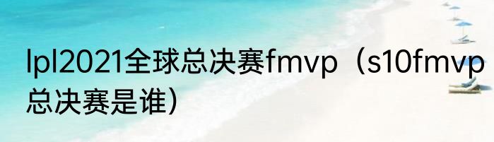 lpl2021全球总决赛fmvp（s10fmvp总决赛是谁）
