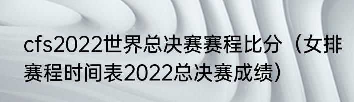 cfs2022世界总决赛赛程比分（女排赛程时间表2022总决赛成绩）