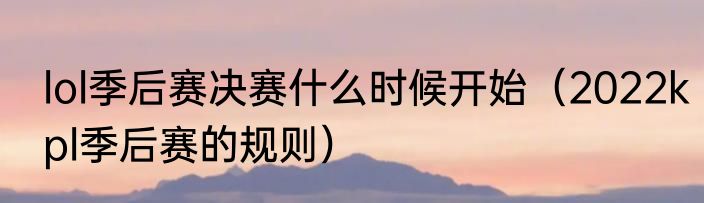 lol季后赛决赛什么时候开始（2022kpl季后赛的规则）