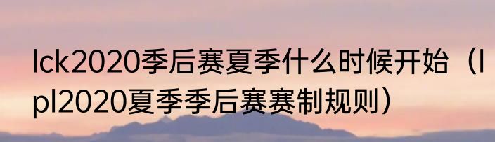 lck2020季后赛夏季什么时候开始（lpl2020夏季季后赛赛制规则）