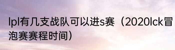 lpl有几支战队可以进s赛（2020lck冒泡赛赛程时间）