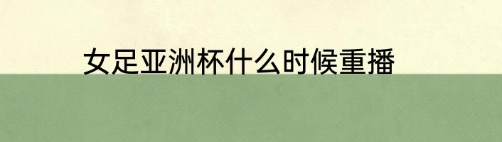 女足亚洲杯什么时候重播