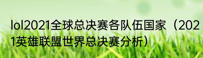 lol2021全球总决赛各队伍国家（2021英雄联盟世界总决赛分析）