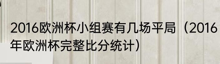 2016欧洲杯小组赛有几场平局（2016年欧洲杯完整比分统计）