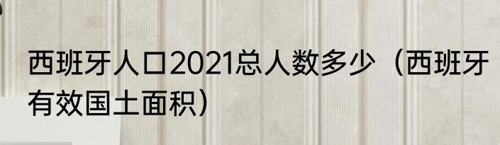 西班牙人口2021总人数多少（西班牙有效国土面积）
