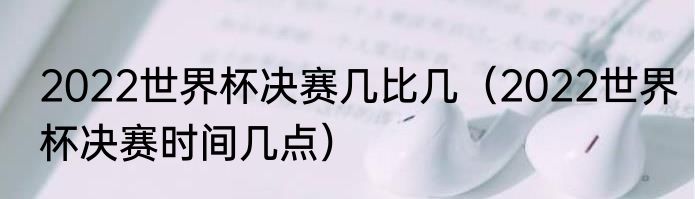2022世界杯决赛几比几（2022世界杯决赛时间几点）
