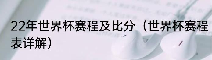 22年世界杯赛程及比分（世界杯赛程表详解）