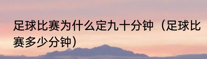 足球比赛为什么定九十分钟（足球比赛多少分钟）