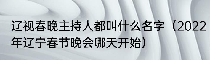 辽视春晚主持人都叫什么名字（2022年辽宁春节晚会哪天开始）