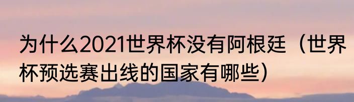 为什么2021世界杯没有阿根廷（世界杯预选赛出线的国家有哪些）