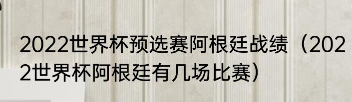 2022世界杯预选赛阿根廷战绩（2022世界杯阿根廷有几场比赛）