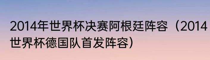 2014年世界杯决赛阿根廷阵容（2014世界杯德国队首发阵容）