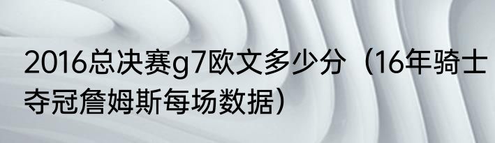 2016总决赛g7欧文多少分（16年骑士夺冠詹姆斯每场数据）
