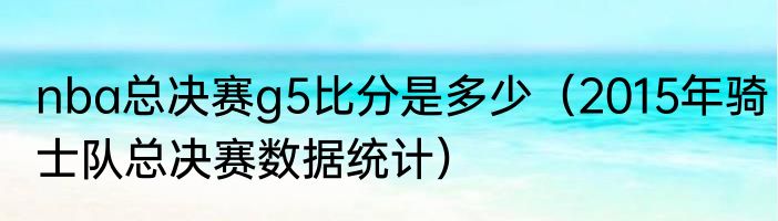 nba总决赛g5比分是多少（2015年骑士队总决赛数据统计）