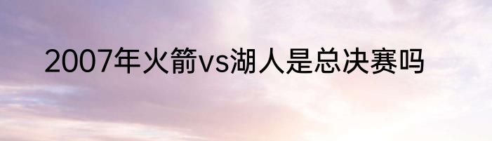 2007年火箭vs湖人是总决赛吗