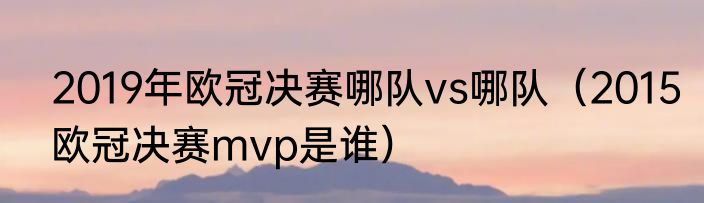 2019年欧冠决赛哪队vs哪队（2015欧冠决赛mvp是谁）