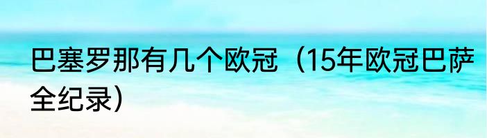 巴塞罗那有几个欧冠（15年欧冠巴萨全纪录）