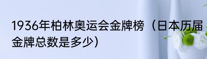 1936年柏林奥运会金牌榜（日本历届金牌总数是多少）
