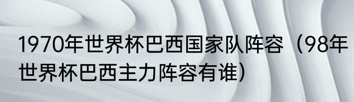 1970年世界杯巴西国家队阵容（98年世界杯巴西主力阵容有谁）