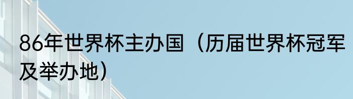 86年世界杯主办国（历届世界杯冠军及举办地）