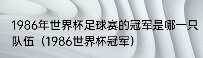 1986年世界杯足球赛的冠军是哪一只队伍（1986世界杯冠军）