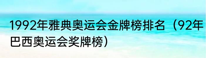 1992年雅典奥运会金牌榜排名（92年巴西奥运会奖牌榜）
