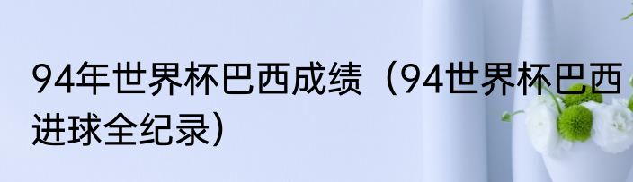 94年世界杯巴西成绩（94世界杯巴西进球全纪录）