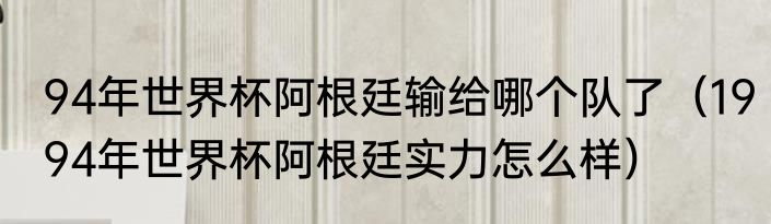 94年世界杯阿根廷输给哪个队了（1994年世界杯阿根廷实力怎么样）