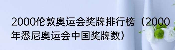 2000伦敦奥运会奖牌排行榜（2000年悉尼奥运会中国奖牌数）