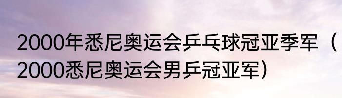 2000年悉尼奥运会乒乓球冠亚季军（2000悉尼奥运会男乒冠亚军）
