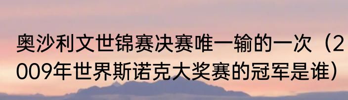 奥沙利文世锦赛决赛唯一输的一次（2009年世界斯诺克大奖赛的冠军是谁）