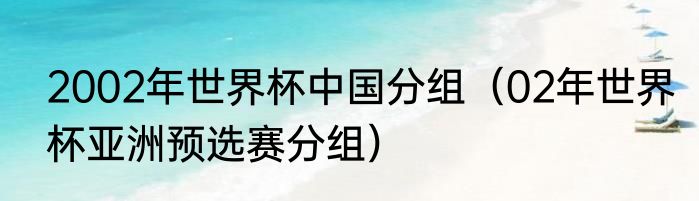 2002年世界杯中国分组（02年世界杯亚洲预选赛分组）