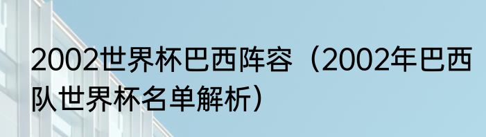 2002世界杯巴西阵容（2002年巴西队世界杯名单解析）