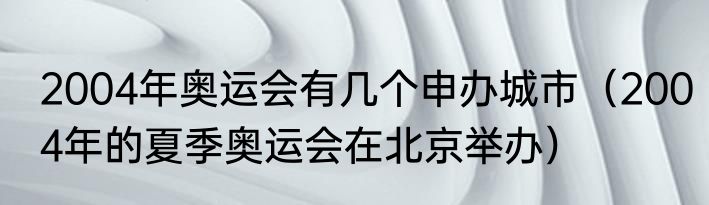 2004年奥运会有几个申办城市（2004年的夏季奥运会在北京举办）