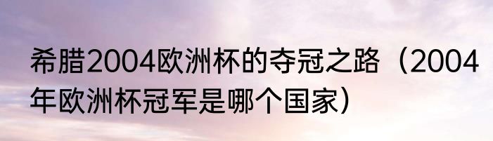 希腊2004欧洲杯的夺冠之路（2004年欧洲杯冠军是哪个国家）