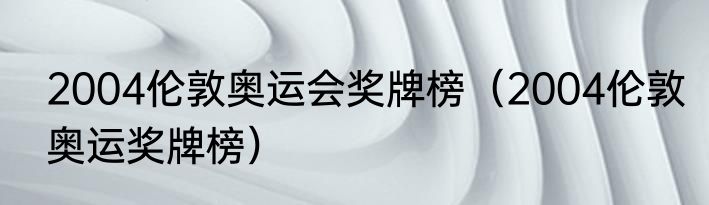 2004伦敦奥运会奖牌榜（2004伦敦奥运奖牌榜）