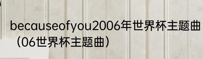 becauseofyou2006年世界杯主题曲（06世界杯主题曲）